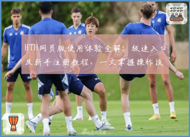HTH网页版使用体验全解：极速入口及新手注册教程，一文掌握操作技巧