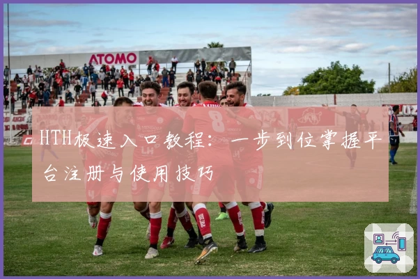 HTH极速入口教程：一步到位掌握平台注册与使用技巧