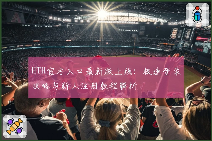 HTH官方入口最新版上线:极速登录攻略与新人注册教程解析