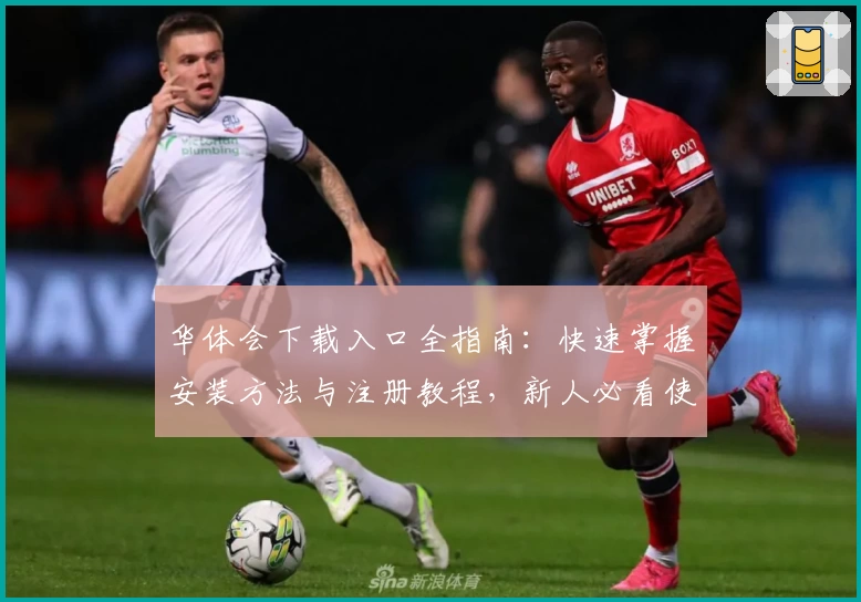 华体会下载入口全指南：快速掌握安装方法与注册教程，新人必看使用教程