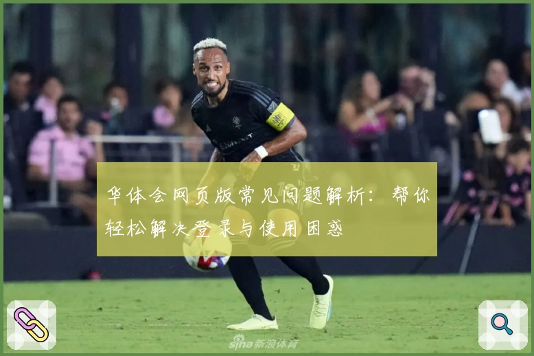 华体会网页版常见问题解析：帮你轻松解决登录与使用困惑