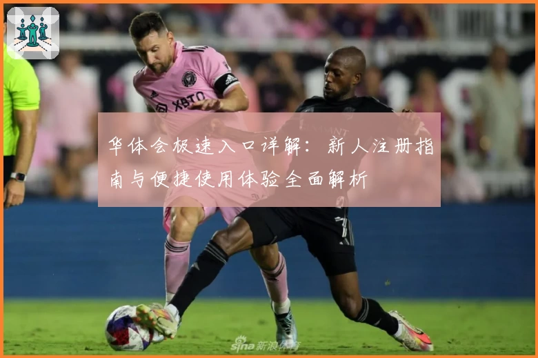 华体会极速入口详解：新人注册指南与便捷使用体验全面解析