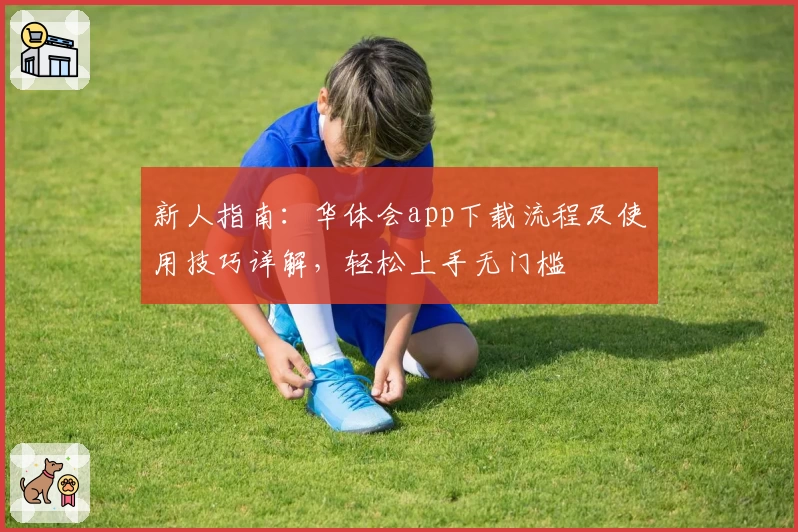 新人指南：华体会app下载流程及使用技巧详解，轻松上手无门槛