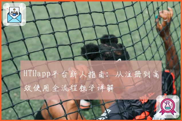 HTHapp平台新人指南：从注册到高效使用全流程教学详解