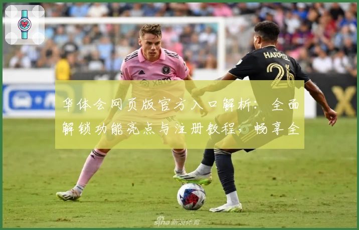 华体会网页版官方入口解析：全面解锁功能亮点与注册教程，畅享全新体验