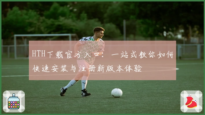HTH下载官方入口:一站式教你如何快速安装与注册新版本体验