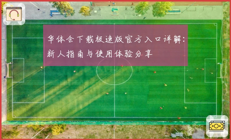 华体会下载极速版官方入口详解:新人指南与使用体验分享