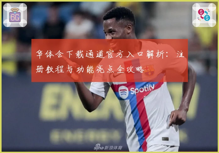 华体会下载通道官方入口解析：注册教程与功能亮点全攻略