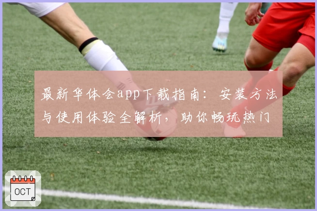 最新华体会app下载指南：安装方法与使用体验全解析，助你畅玩热门游戏平台