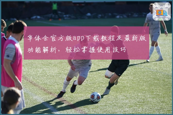 华体会官方版app下载教程及最新版功能解析，轻松掌握使用技巧