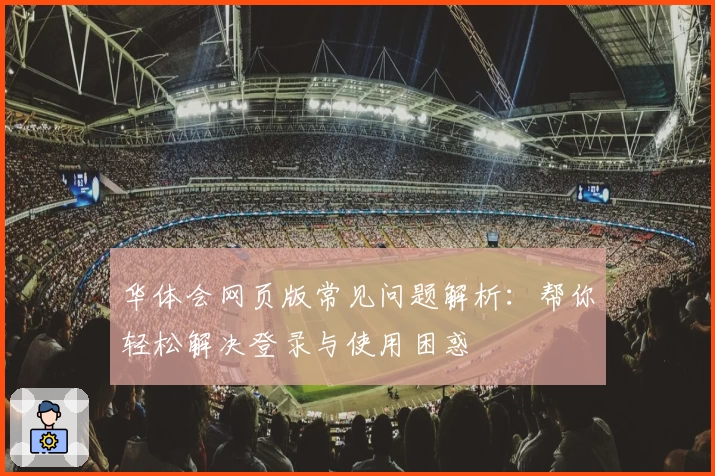 华体会网页版常见问题解析：帮你轻松解决登录与使用困惑