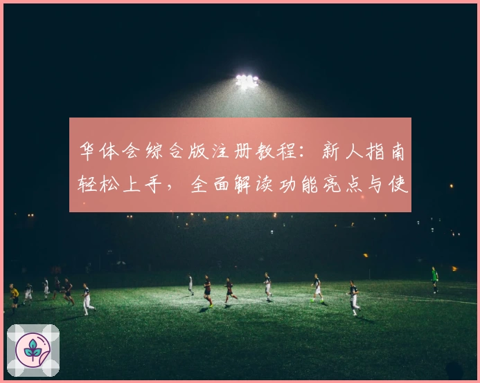 华体会综合版注册教程：新人指南轻松上手，全面解读功能亮点与使用体验