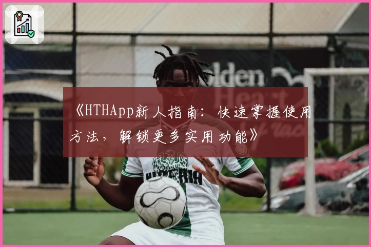 《HTHApp新人指南：快速掌握使用方法，解锁更多实用功能》