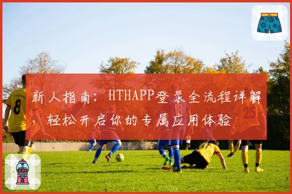 新人指南：HTHAPP登录全流程详解，轻松开启你的专属应用体验