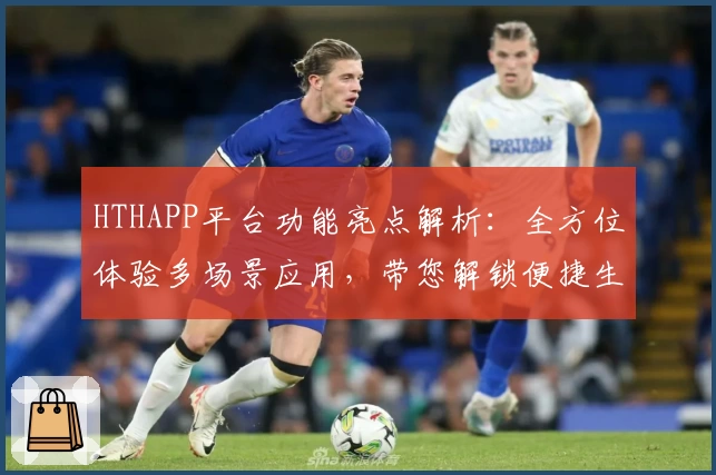 HTHAPP平台功能亮点解析：全方位体验多场景应用，带您解锁便捷生活新方式