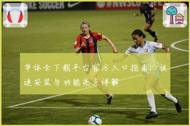 华体会下载平台官方入口指南：快速安装与功能亮点详解