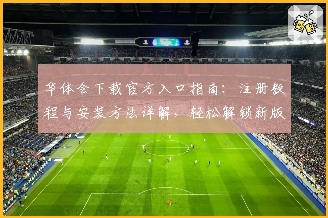 华体会下载官方入口指南：注册教程与安装方法详解，轻松解锁新版功能亮点