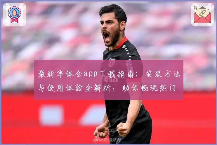 最新华体会app下载指南：安装方法与使用体验全解析，助你畅玩热门游戏平台
