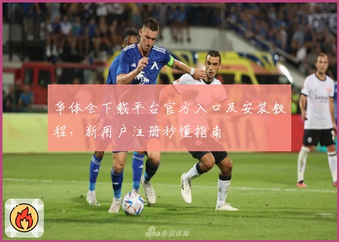 华体会下载平台官方入口及安装教程，新用户注册秒懂指南