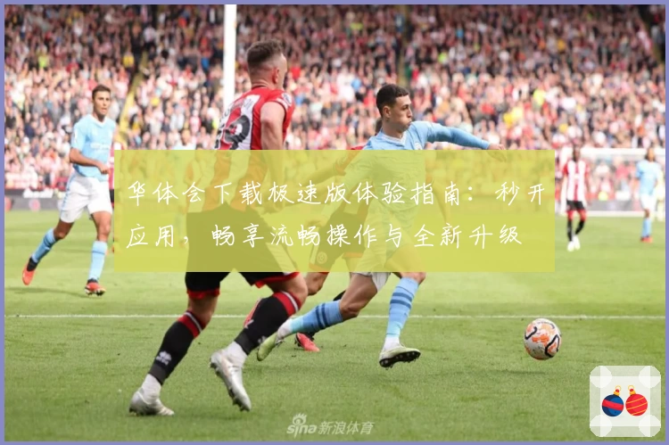 华体会下载极速版体验指南:秒开应用,畅享流畅操作与全新升级