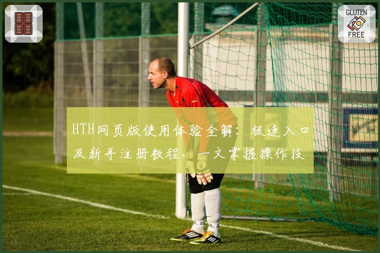 HTH网页版使用体验全解：极速入口及新手注册教程，一文掌握操作技巧