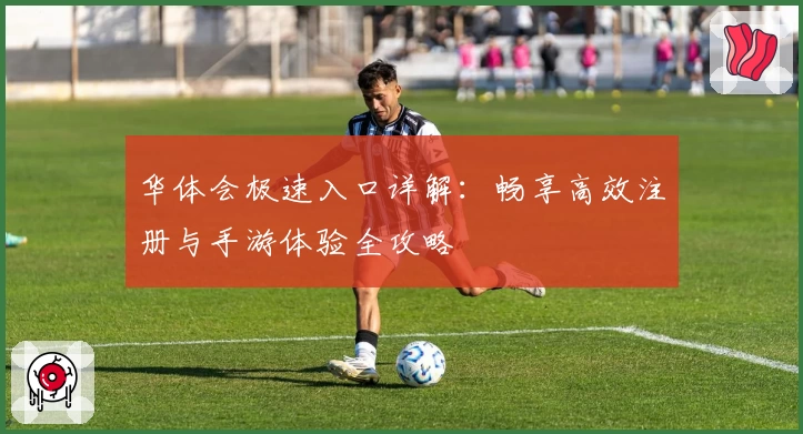 华体会极速入口详解：畅享高效注册与手游体验全攻略