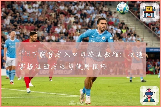 HTH下载官方入口与安装教程：快速掌握注册方法与使用技巧