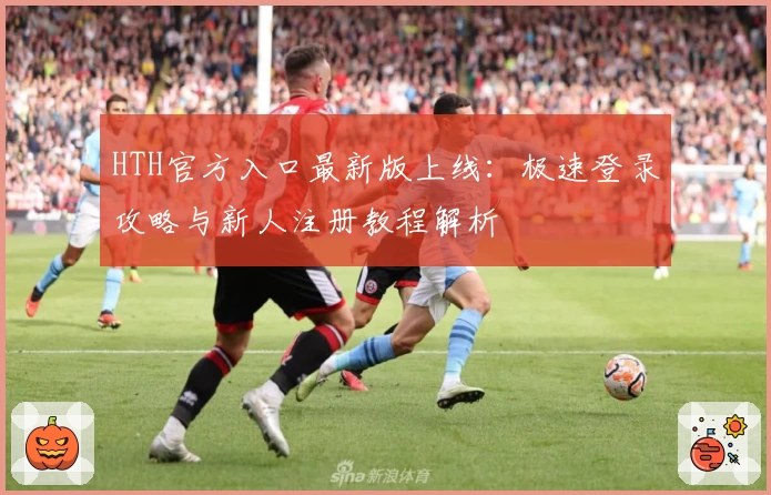 HTH官方入口最新版上线：极速登录攻略与新人注册教程解析