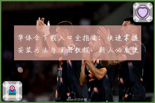 华体会下载入口全指南：快速掌握安装方法与注册教程，新人必看使用教程