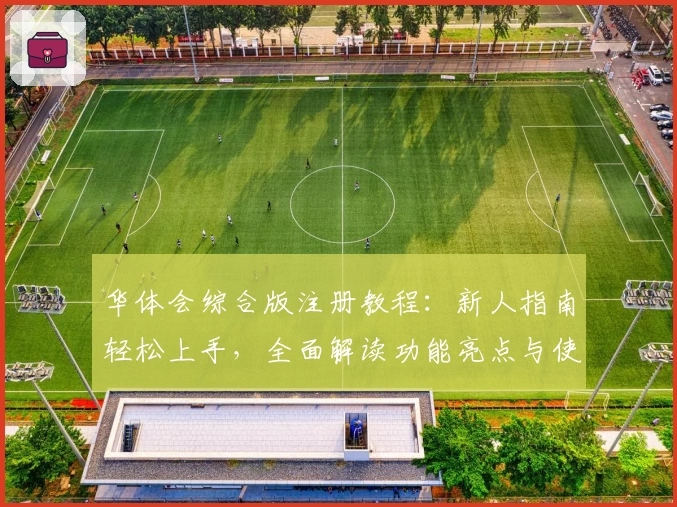 华体会综合版注册教程：新人指南轻松上手，全面解读功能亮点与使用体验