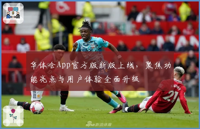 华体会App官方版新版上线，聚焦功能亮点与用户体验全面升级