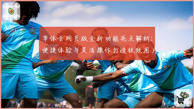 华体会网页版全新功能亮点解析：便捷体验与灵活操作打造极致用户感