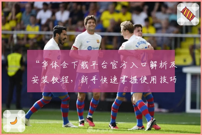 “华体会下载平台官方入口解析及安装教程，新手快速掌握使用技巧”