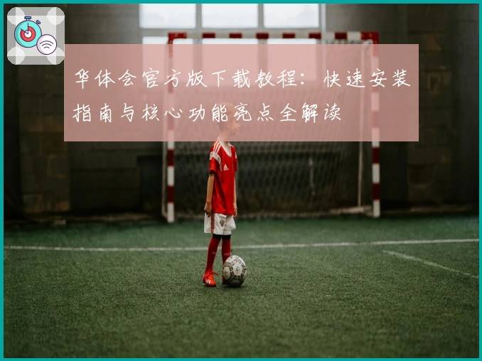 华体会官方版下载教程：快速安装指南与核心功能亮点全解读