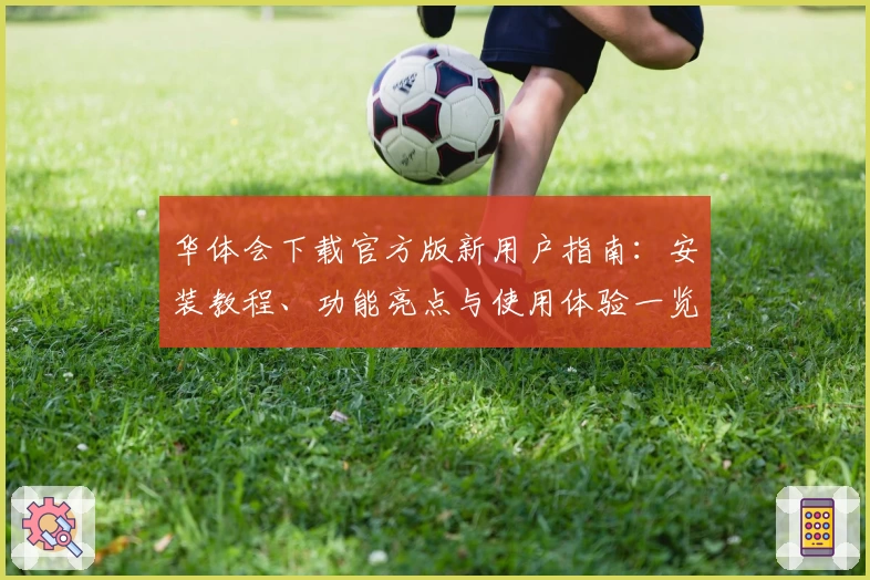 华体会下载官方版新用户指南：安装教程、功能亮点与使用体验一览