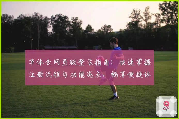 华体会网页版登录指南：快速掌握注册流程与功能亮点，畅享便捷体育互动体验