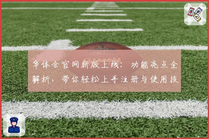 华体会官网新版上线：功能亮点全解析，带你轻松上手注册与使用技巧