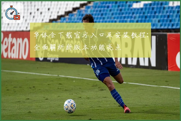 华体会下载官方入口及安装教程：全面解析新版本功能亮点