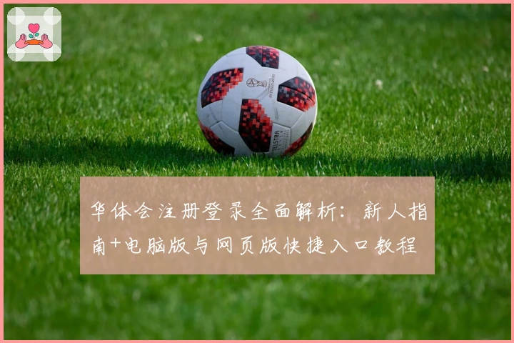 华体会注册登录全面解析：新人指南+电脑版与网页版快捷入口教程