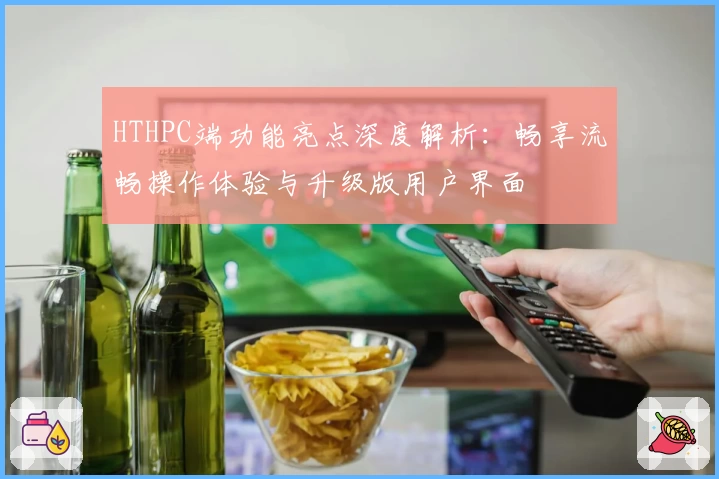 HTHPC端功能亮点深度解析：畅享流畅操作体验与升级版用户界面