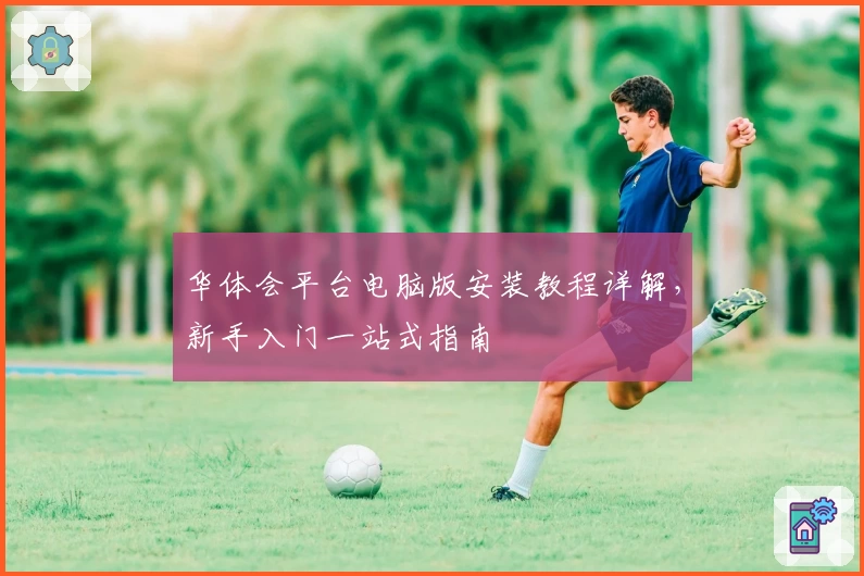 华体会平台电脑版安装教程详解，新手入门一站式指南
