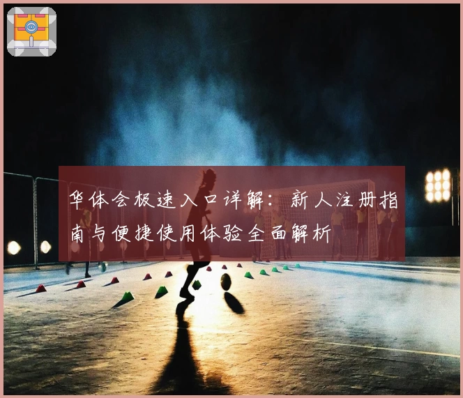 华体会极速入口详解：新人注册指南与便捷使用体验全面解析