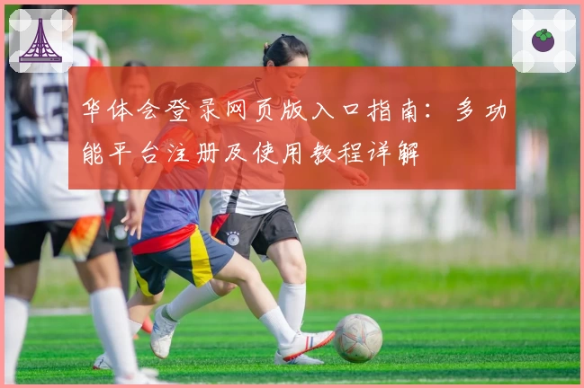 华体会登录网页版入口指南：多功能平台注册及使用教程详解