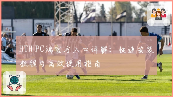 HTH PC端官方入口详解：快速安装教程与高效使用指南