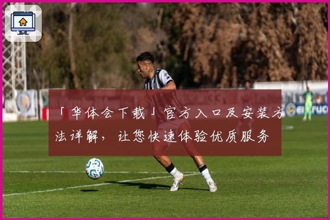 「华体会下载」官方入口及安装方法详解，让您快速体验优质服务