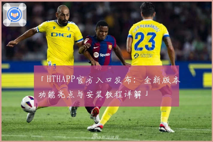 「HTHAPP官方入口发布：全新版本功能亮点与安装教程详解」