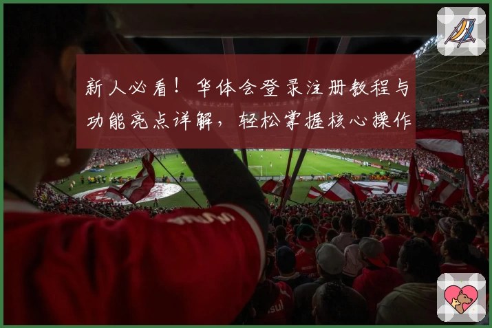 新人必看！华体会登录注册教程与功能亮点详解，轻松掌握核心操作 وتجربة