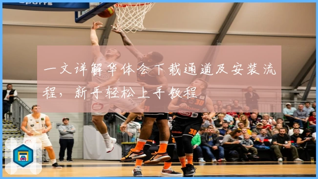 一文详解华体会下载通道及安装流程,新手轻松上手教程