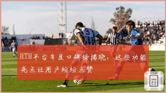 HTH平台年度口碑榜揭晓，这些功能亮点让用户纷纷点赞