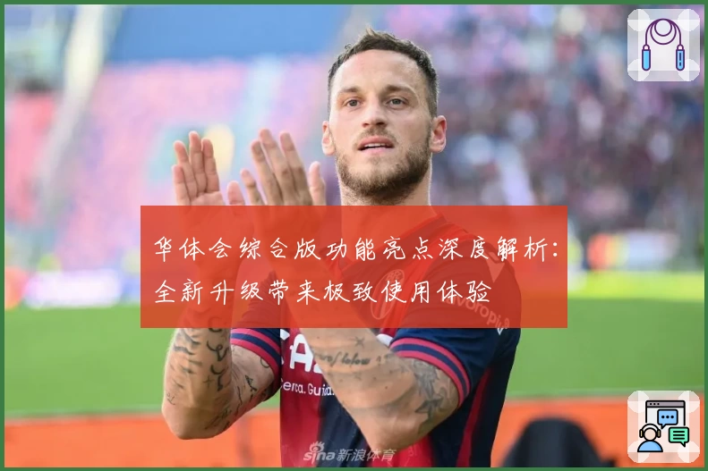 华体会综合版功能亮点深度解析：全新升级带来极致使用体验